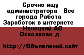 Срочно ищу администратора - Все города Работа » Заработок в интернете   . Ненецкий АО,Осколково д.